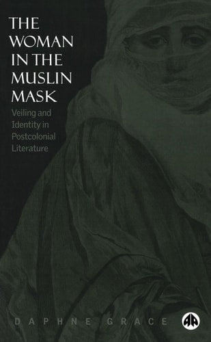 Woman in the Muslin Mask: Veiling and Identity in Postcolonial Literature by Daphne Grace