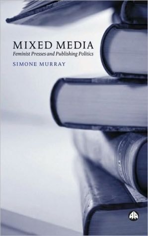 Mixed Media: Feminist Presses and Publishing Politics by Simone Murray