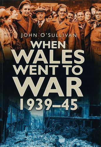 When Wales Went to War, 1939-45 by John OSullivan