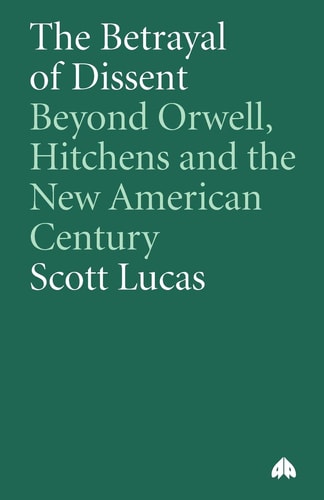 Der Verrat der Andersdenkenden: Jenseits von Orwell, Hitchens und dem neuen amerikanischen Jahrhundert von Scott Lucas