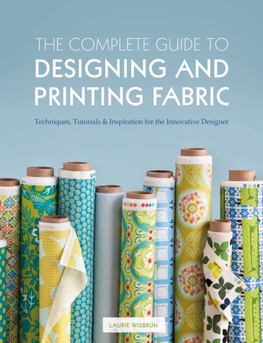 Complete Guide to Designing and Printing Fabric Techniques, Tutorials & Inspiration for the Innovative Designer by Laurie Wisbrun