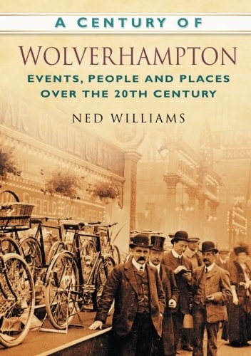 A Century of Wolverhampton: Events, People and Places Over the 20th Century by Ned Williams