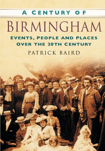 A Century of Birmingham: Events, People and Places Over the 20th Century by Patrick Baird