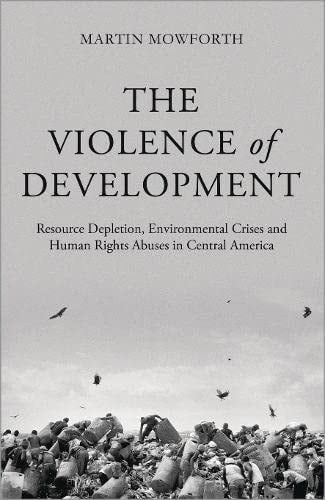 The Violence of Development: Resource Depletion, Environmental Crises and Human Rights Abuses in Central America by Martin Mowforth