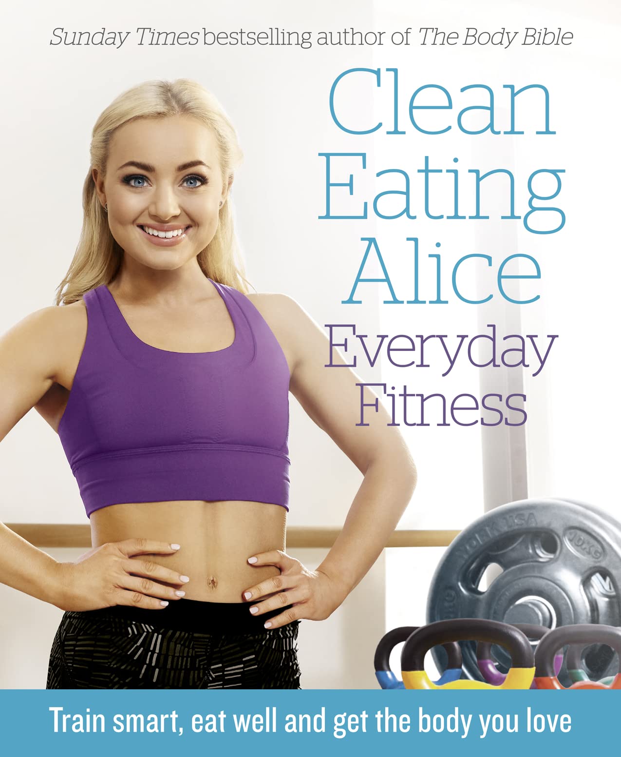 Clean Eating Alice Everyday Fitness: Train smart, eat well and get the body you love by Liveing, Alice