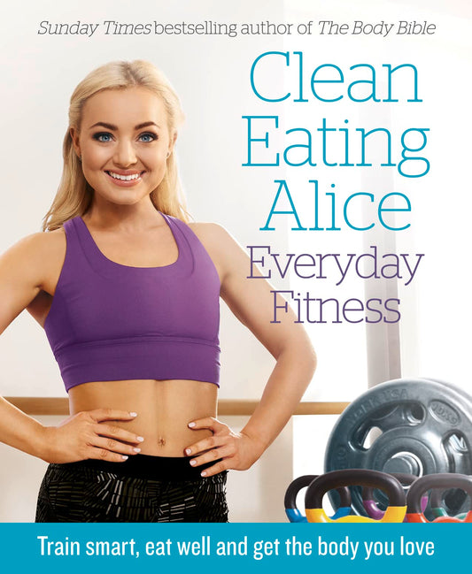 Clean Eating Alice Everyday Fitness: Train smart, eat well and get the body you love by Liveing, Alice