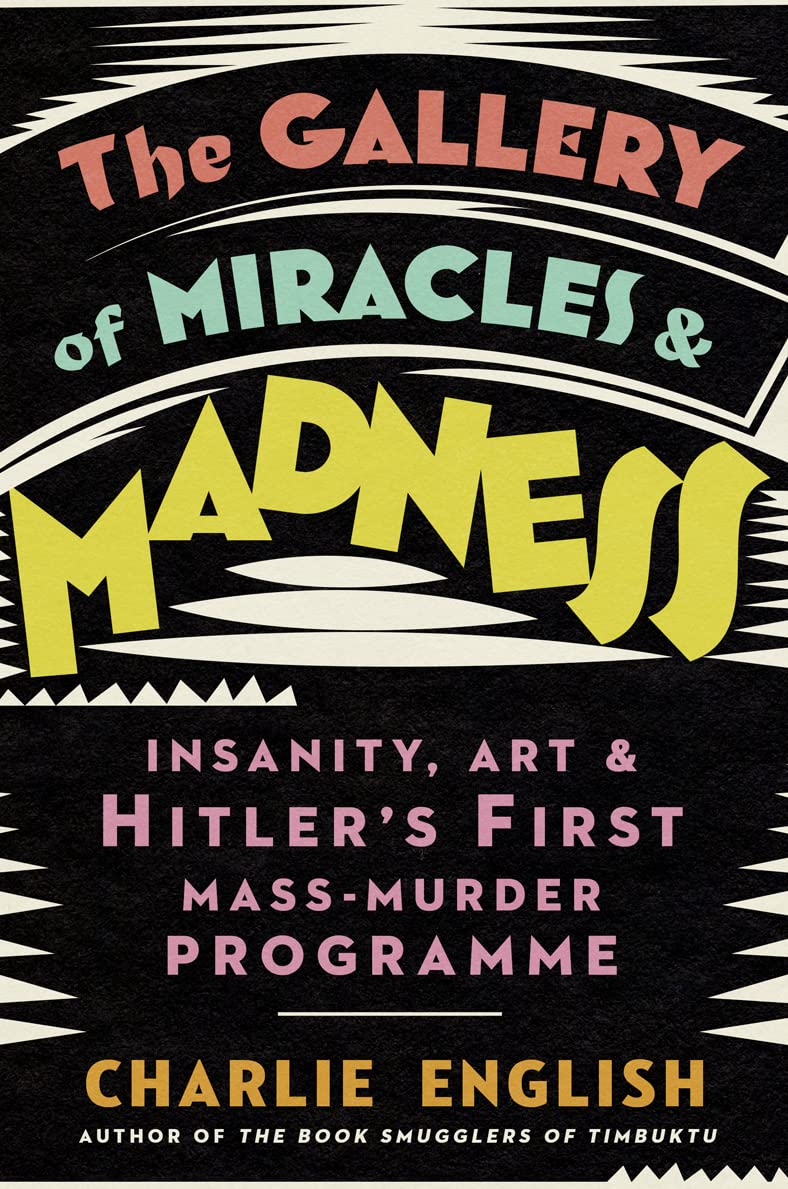 Gallery of Miracles and Madness: Insanity, Art & Hitlers first Mass-Murder Programme by English, Charlie