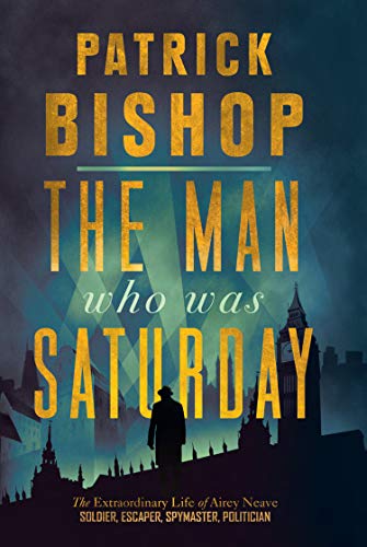 Man Who Was Saturday: The Extraordinary Life of Airey Neave by Patrick Bishop