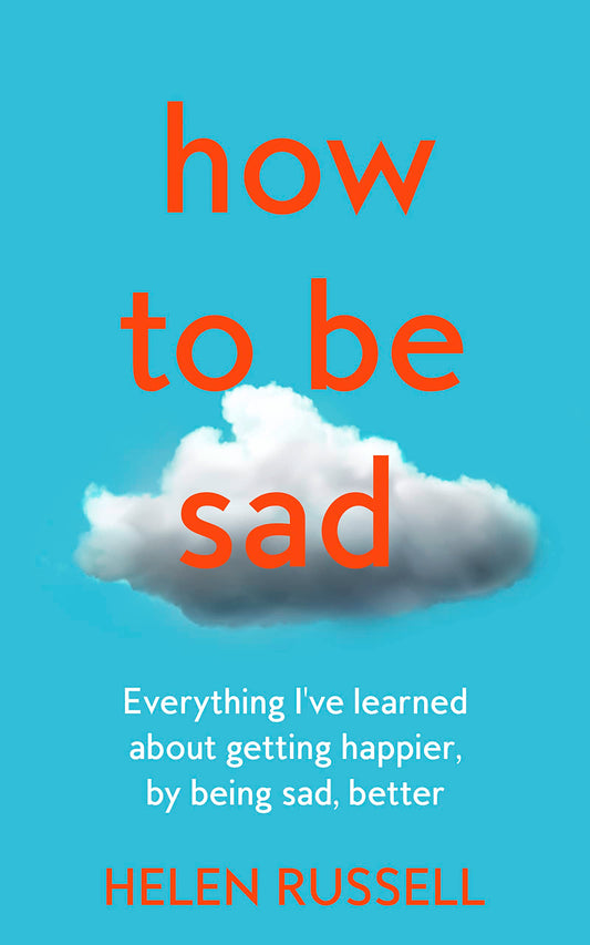 How to be Sad: Everything I’ve learned about getting happier, by being sad, better by Russell, Helen