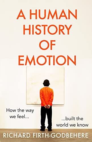 A Human History of Emotion: How the Way We Feel Built the World We Know by Firth-Godbehere, Richard