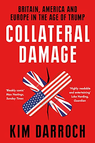 Collateral Damage: Britain, America & Europe in the Age of Trump by Darroch, Kim