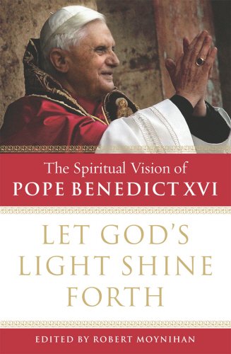 Let God's Light Shine Forth: Spiritual Vision of Pope Benedict XVI by ed. Robert Moynihan