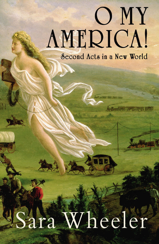 O My America! Second Acts In A New World by Sara Wheeler