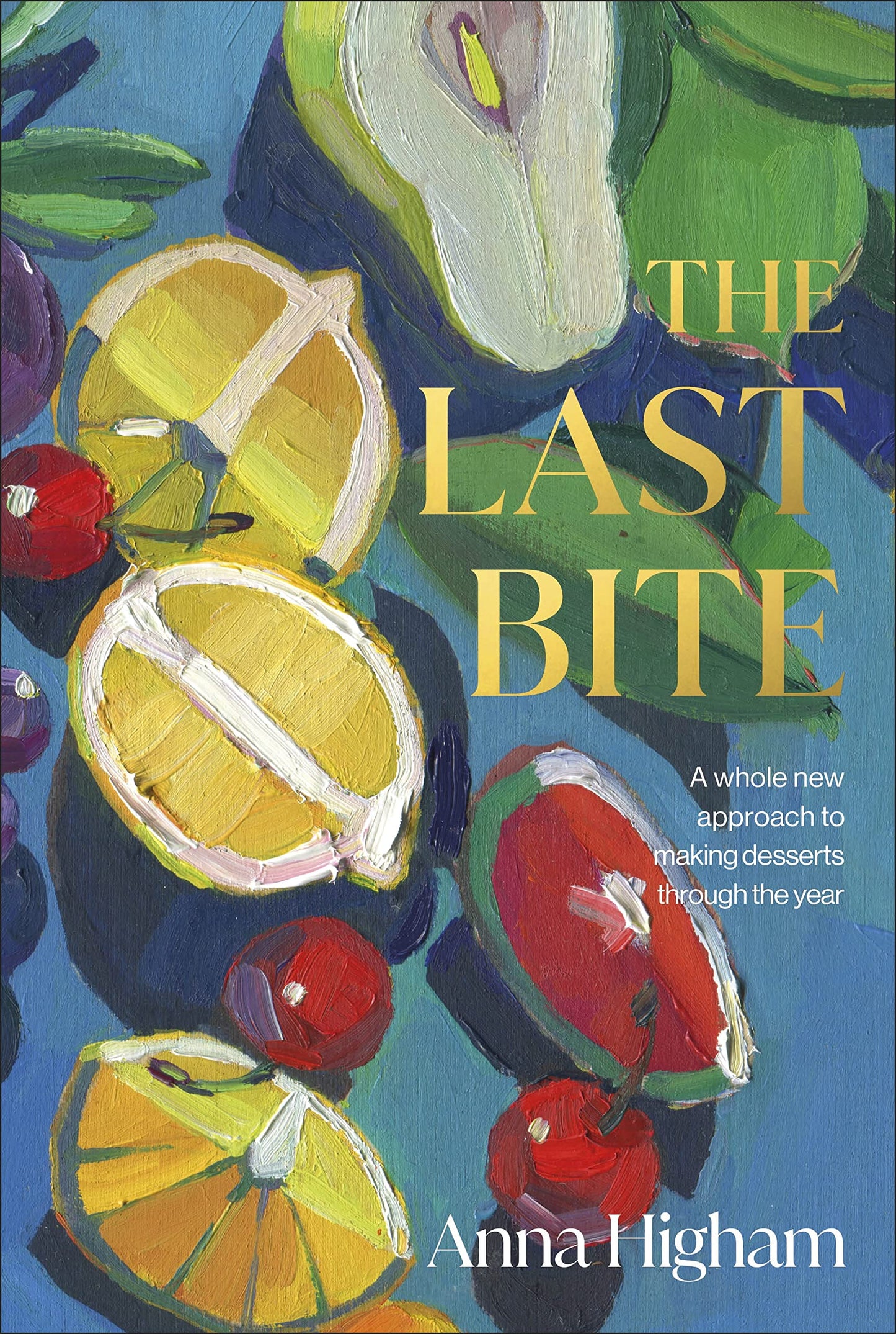 Last Bite: A Whole New Approach to Making Desserts Through the Year by Higham, Anna