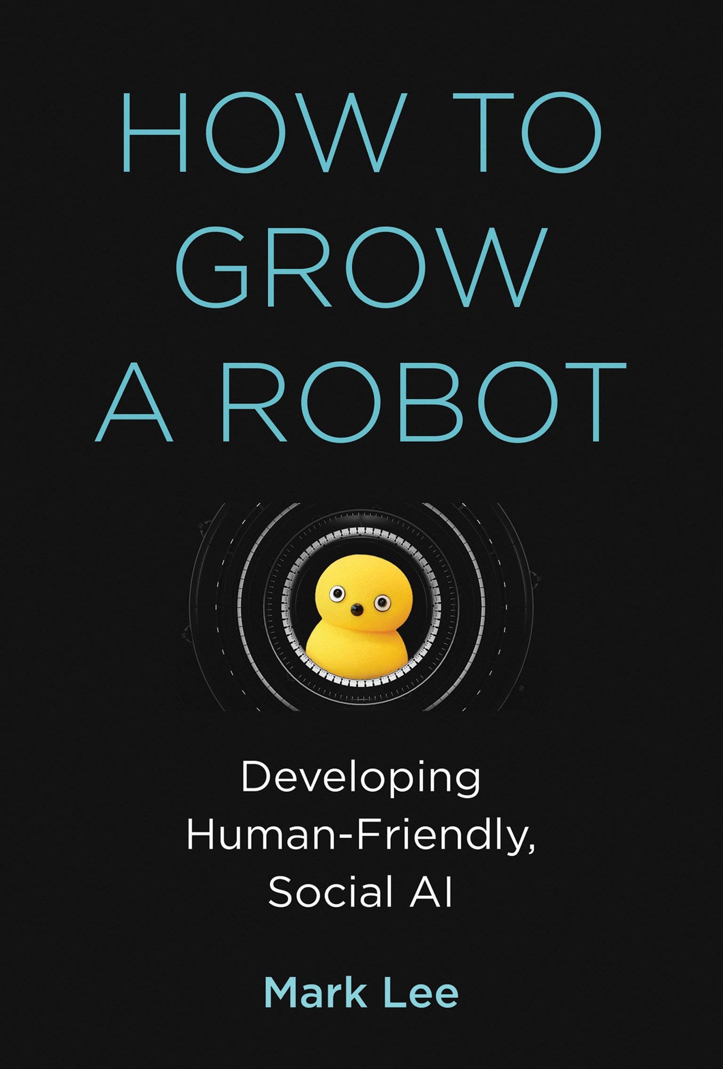 How to Grow a Robot: Developing Human-Friendly, Social AI by Mark H. Lee