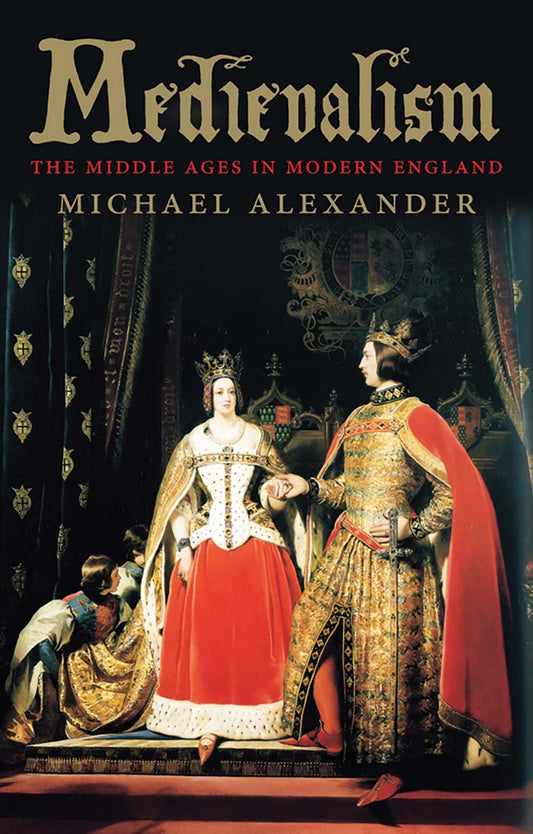 Medievalism: The Middle Ages In Modern England by Michael Alexander