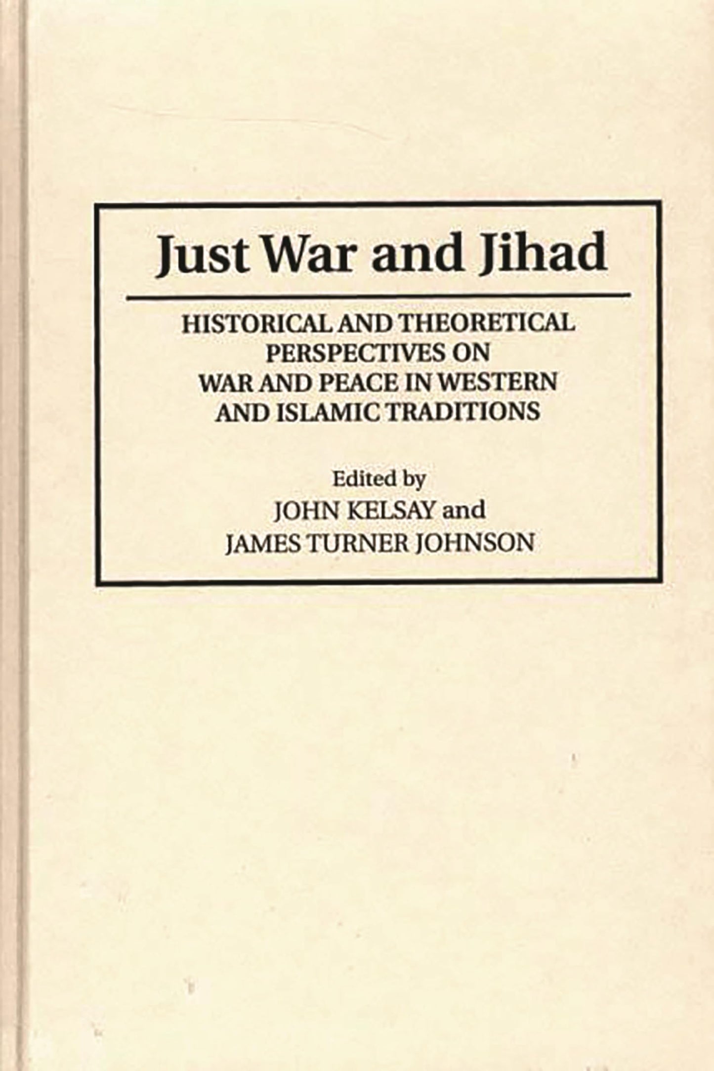 Just War and Jihad: Historical and Theoretical Perspectives on War and Peace in Western and Islamic by James T. Johnson | John Kelsay