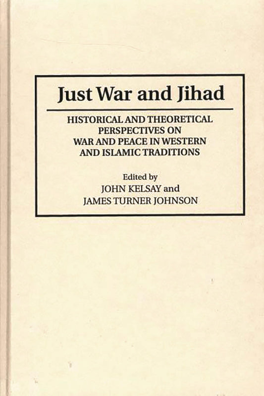 Just War and Jihad: Historical and Theoretical Perspectives on War and Peace in Western and Islamic by James T. Johnson | John Kelsay