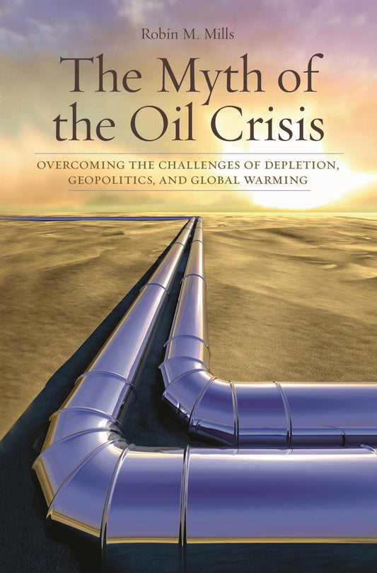 Myth of the Oil Crisis: Overcoming the Challenges of Depletion, Geopolitics, and Global Warming by Robin M. Mills