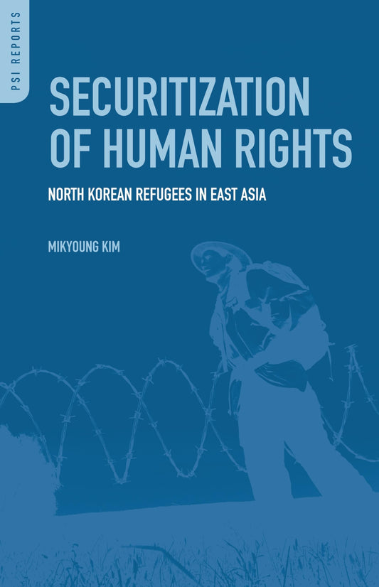 Securitization of Human Rights: North Korean Refugees in East Asia (PSI Reports) by Mikyoung Kim