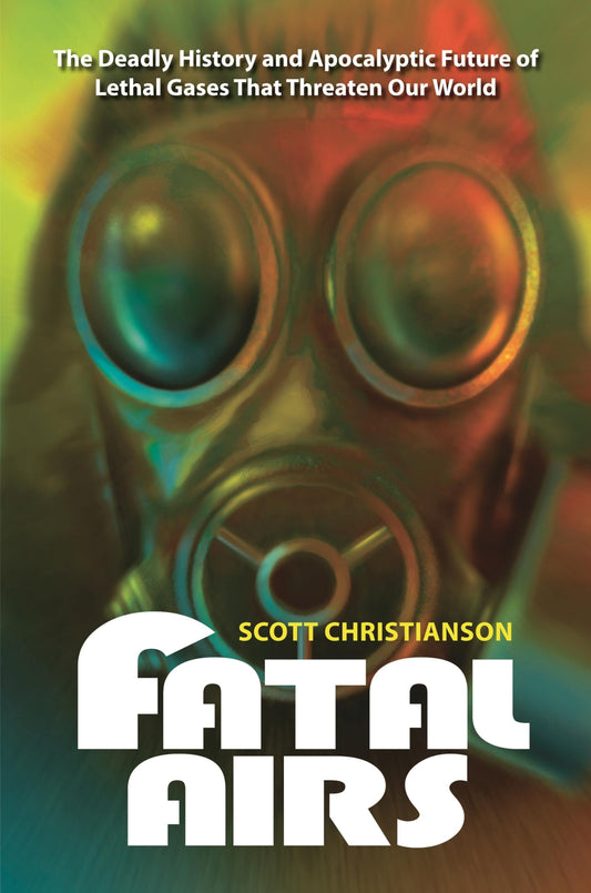 Fatal Airs: The Deadly History and Apocalyptic Future of Lethal Gases That Threaten Our World by Scott Christianson