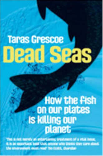 Dead Seas: How The Fish on Our Plates is Killing Our Planet by Taras Grescoe