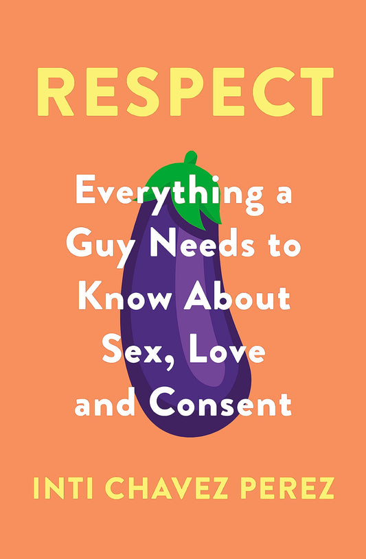 Respect: Everything a Guy Needs to Know About Sex, Love & Consent by Inti Chavez Perez