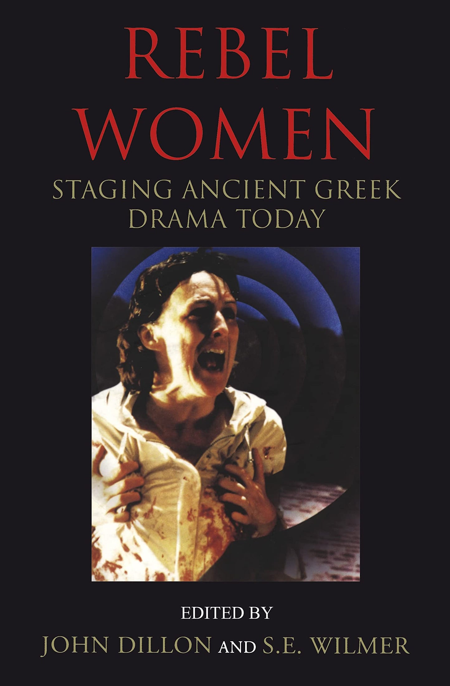 Rebel Women: Staging Ancient Greek Drama Today by ed. John Dillon & S.E.Wilmer