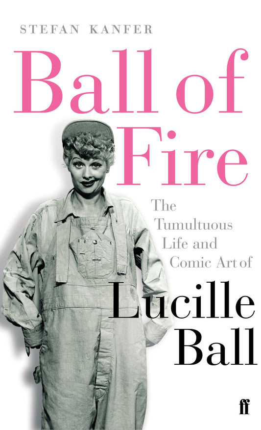 Ball of Fire : The Tumultuous Life & Comic Art of Lucille Ball by Stefan Kanfer