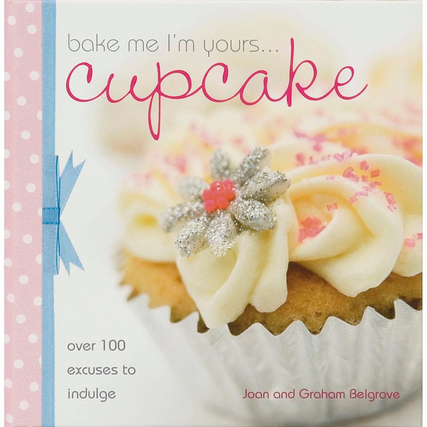 Bake Me I'm Yours Cupcake: Over 100 Excuses to Indulge by Belgrove, Graham | Joan Belgrove