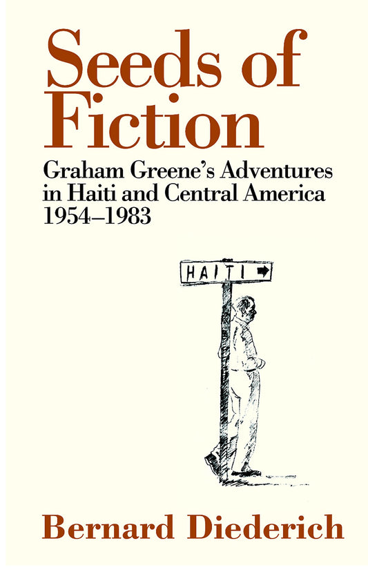 Seeds Of Fiction: Graham Greene's Adventures in Haiti & C.America 1954-83 by Bernard Diederich