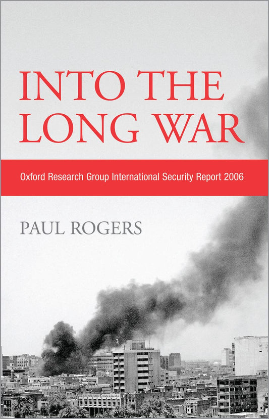 Into the Long War: Oxford Research Group International Security Report 2006 by Paul Rogers