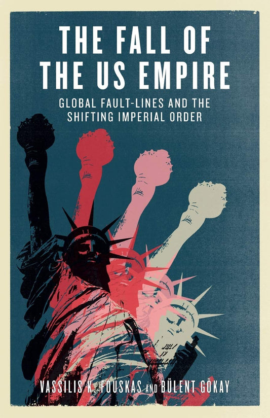 Fall of the US Empire: Global Fault-Lines and the Shifting Imperial Order by Vassilis K. Fouskas, Bülent Gökay