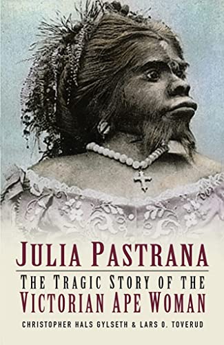 Julia Pastrana: The Tragic Story of the Victorian Ape Woman by Christopher Hals Gylseth | Lars O Toverud