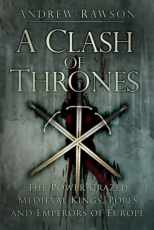 Clash Of Thrones: The Power-Crazed Medieval Kings, Popes & Emperors of Europe by Andrew Rawson