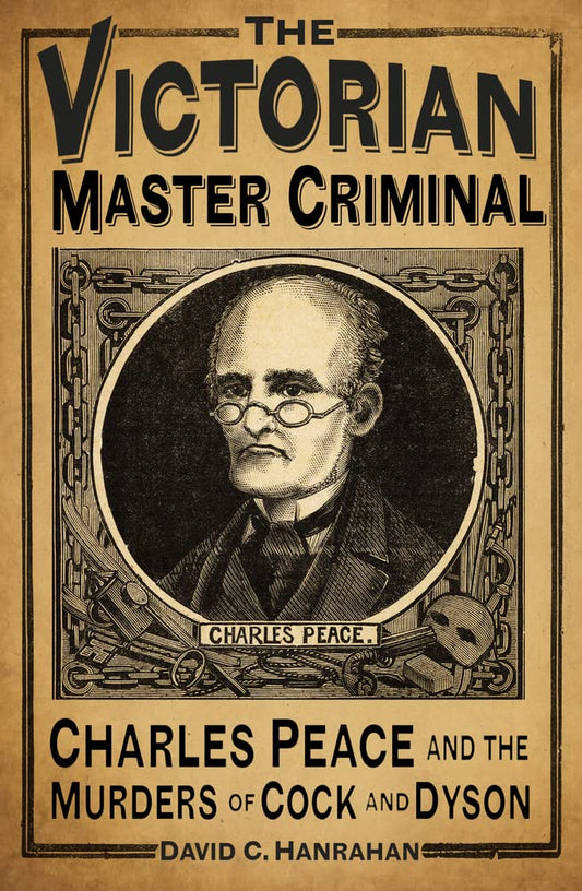 Victorian Master Criminal: Charles Peace & the Murder of Cock & Dyson by David C.Hanrahan