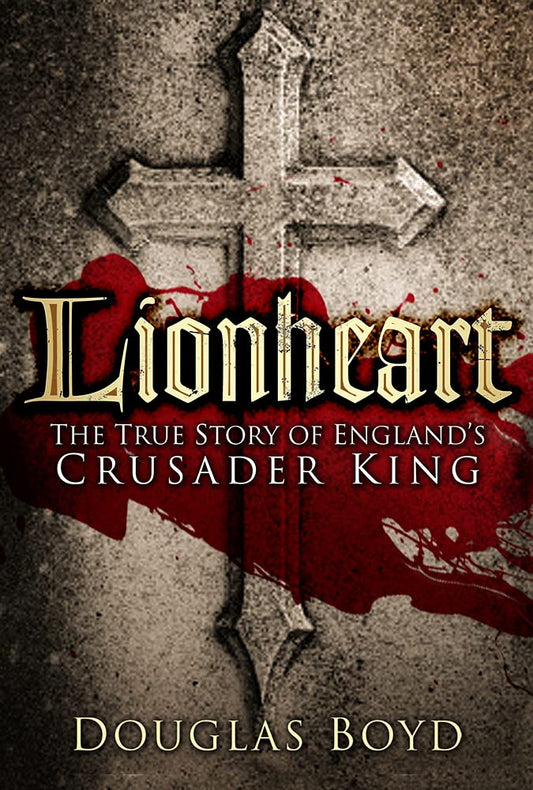 Lionheart: The True Story of Englands Crusader King by Douglas Boyd