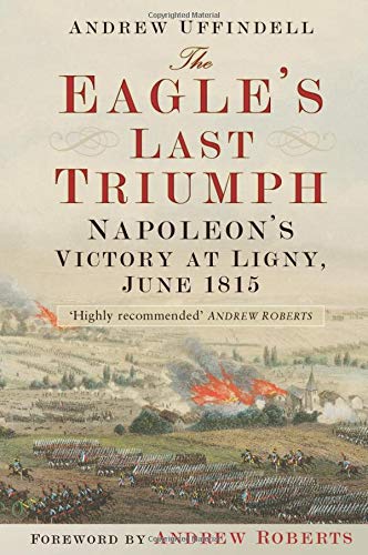 Eagle's Last Triumph: Napoleon's Victory at Ligny, June 1815 by Andrew Uffindell