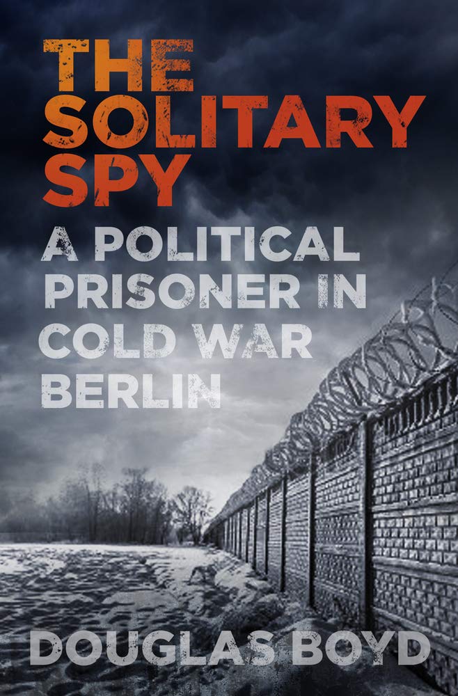 Solitary Spy: A Political Prisoner In Cold War Berlin by Douglas Boyd