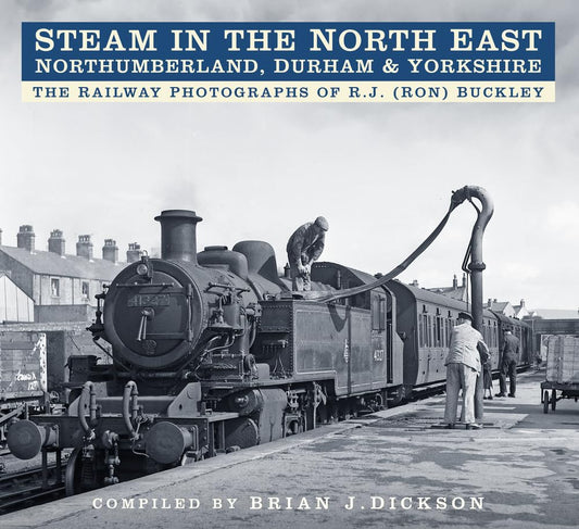 Steam in the North East: The Railway Photographs of R.J. (Ron) Buckley by Dickson, Brian