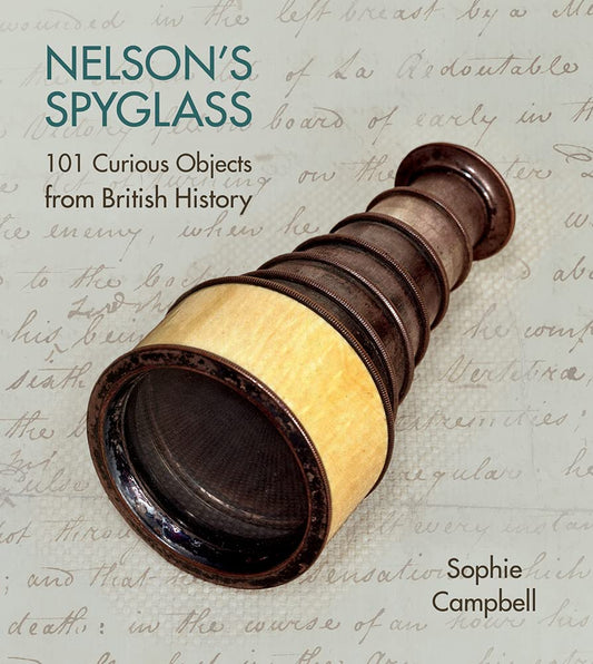 Nelson's Spyglass: 101 Curious Objects from British History by Campbell, Sophie