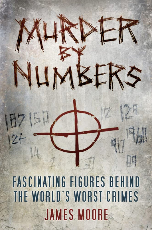 Murder By Numbers: Fascinating Figures Behind The World's Worst Crimes by James Moore