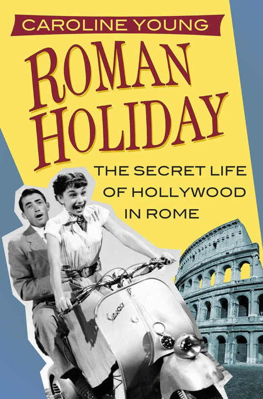 Roman Holiday: The Secret Life of Hollywood in Rome by Caroline Young