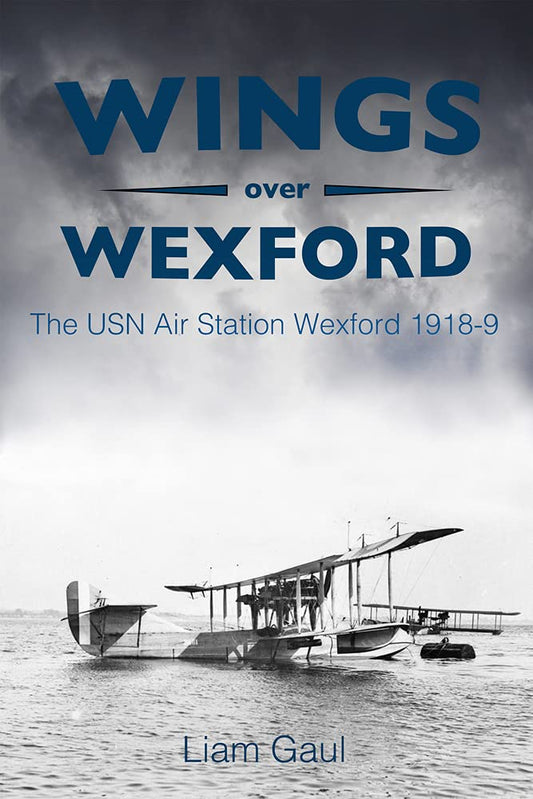 Wings over Wexford: The USN Air Station Wexford 1918-19 by Gaul, Liam