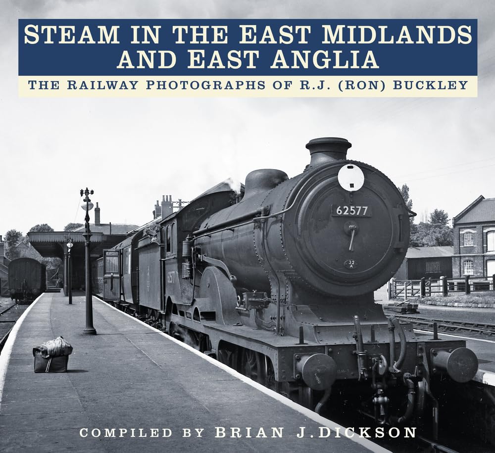 Steam in the East Midlands and East Anglia: The Railway Photographs of R.J. (Ron) Buckley by Brian Dickson