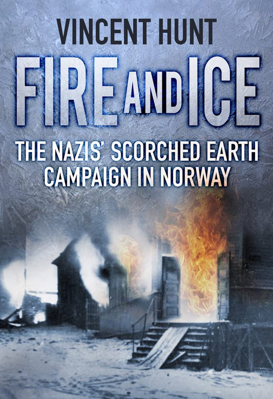 Fire and Ice: The Nazis' Scorched Earth Campaign in Norway by Hunt, Vincent