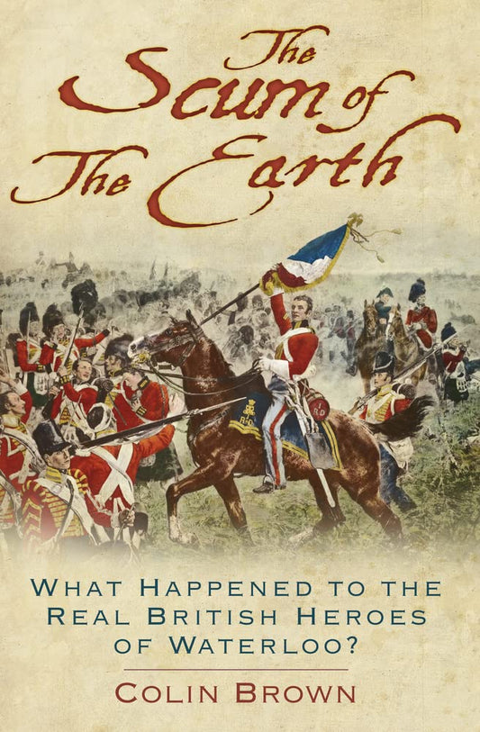 Scum Of The Earth: What Happened to the Real British Heroes of Waterloo? by Colin Brown