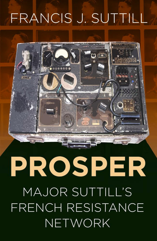 Prosper: Major Suttill's French Resistance Network by Francis J.Suttill