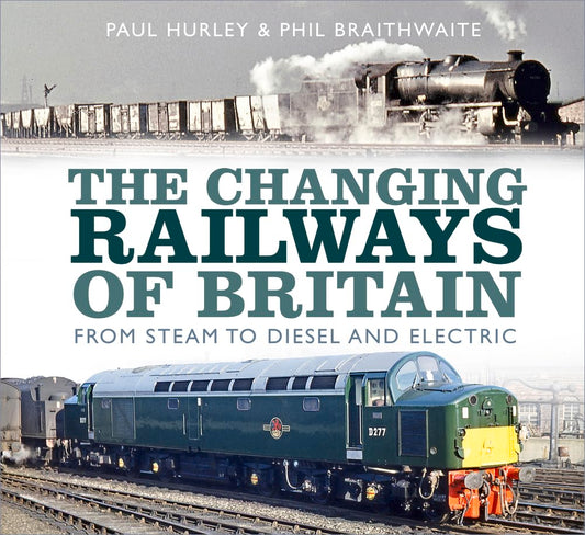 Changing Railways of Britain: From Steam to Diesel and Electric by Paul Hurley | Phil Braithwaite