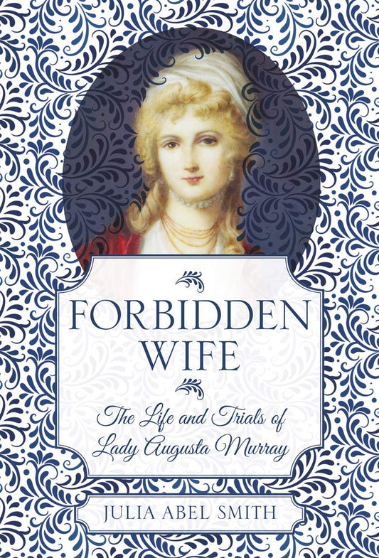 Forbidden Wife: The Life and Trials of Lady Augusta Murray by Smith, Julia Abel